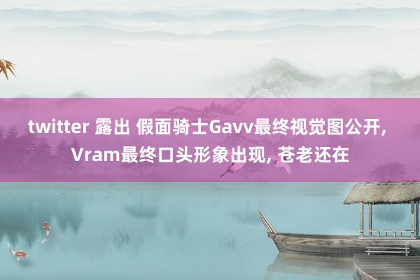 twitter 露出 假面骑士Gavv最终视觉图公开， Vram最终口头形象出现， 苍老还在