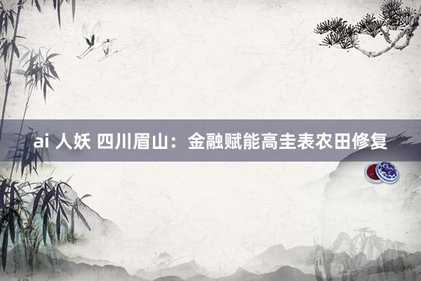 ai 人妖 四川眉山：金融赋能高圭表农田修复