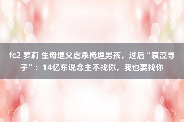 fc2 萝莉 生母继父虐杀掩埋男孩，过后“哀泣寻子”：14亿东说念主不找你，我也要找你