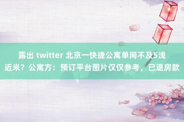 露出 twitter 北京一快捷公寓单间不及5浅近米？公寓方：预订平台图片仅仅参考，已退房款