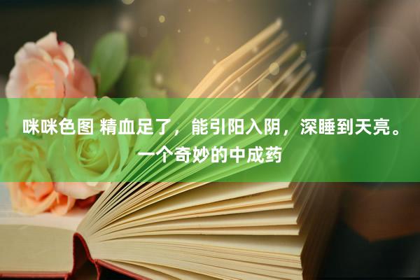 咪咪色图 精血足了，能引阳入阴，深睡到天亮。一个奇妙的中成药