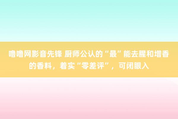 噜噜网影音先锋 厨师公认的“最”能去腥和增香的香料，着实“零差评”，可闭眼入