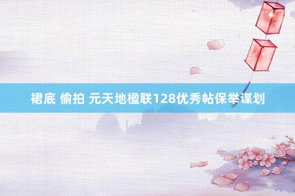 裙底 偷拍 元天地楹联128优秀帖保举谋划