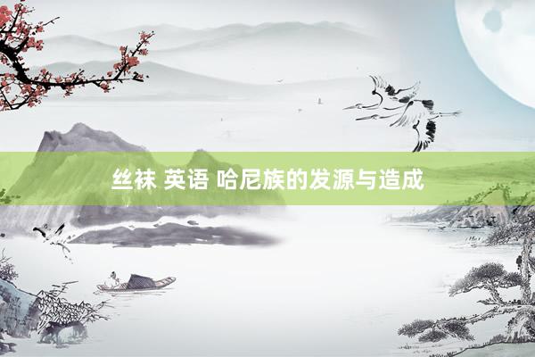 丝袜 英语 哈尼族的发源与造成