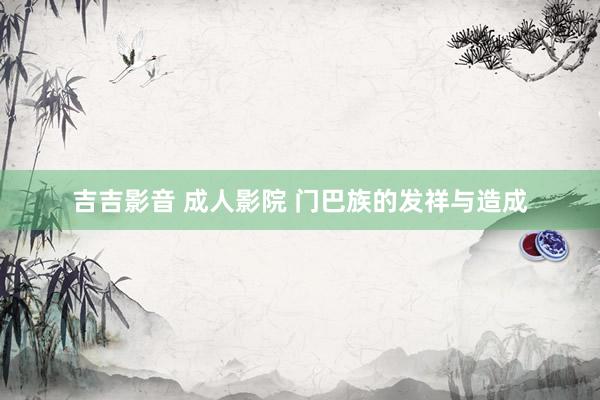 吉吉影音 成人影院 门巴族的发祥与造成