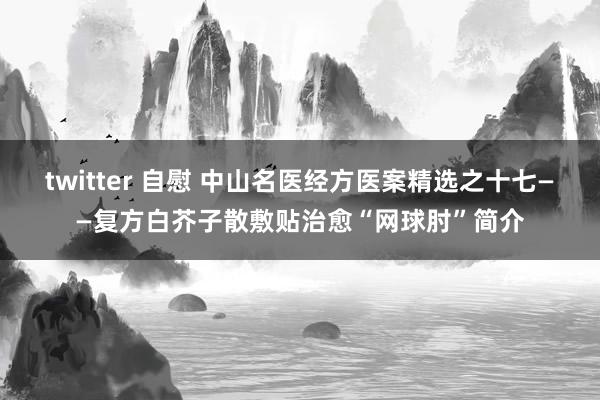 twitter 自慰 中山名医经方医案精选之十七——复方白芥子散敷贴治愈“网球肘”简介