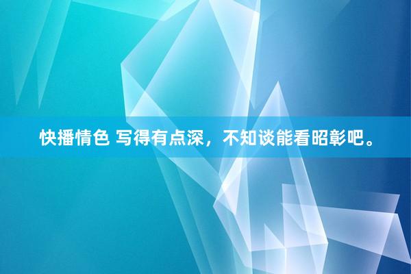 快播情色 写得有点深，不知谈能看昭彰吧。