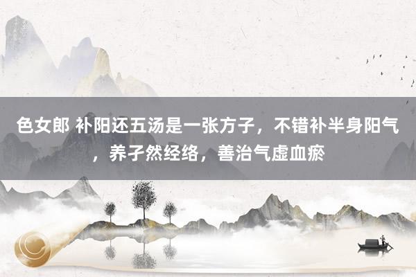 色女郎 补阳还五汤是一张方子,不错补半身阳气,养孑然经络,善治气虚血瘀