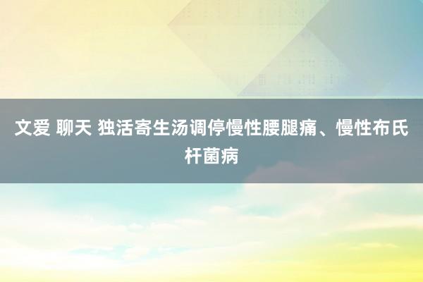 文爱 聊天 独活寄生汤调停慢性腰腿痛、慢性布氏杆菌病