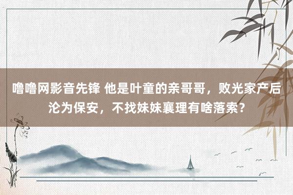 噜噜网影音先锋 他是叶童的亲哥哥，败光家产后沦为保安，不找妹妹襄理有啥落索？