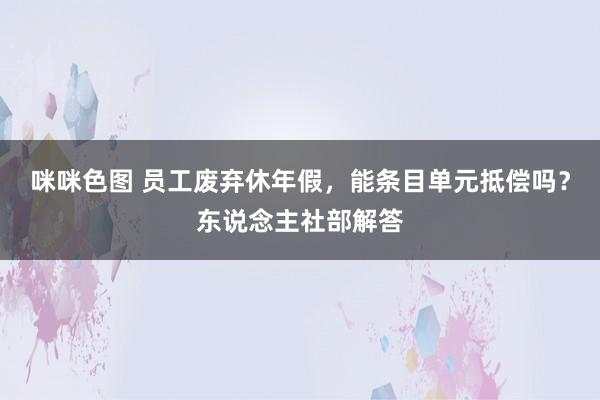 咪咪色图 员工废弃休年假，能条目单元抵偿吗？东说念主社部解答