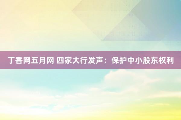 丁香网五月网 四家大行发声：保护中小股东权利